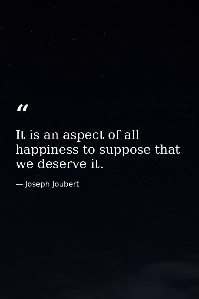 It is an aspect of all happiness to suppose that we deserve it. — Joseph Joubert