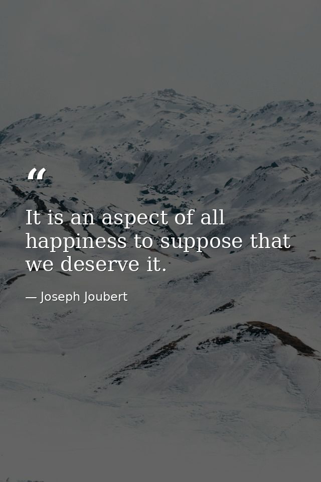 It is an aspect of all happiness to suppose that we deserve it. — Joseph Joubert