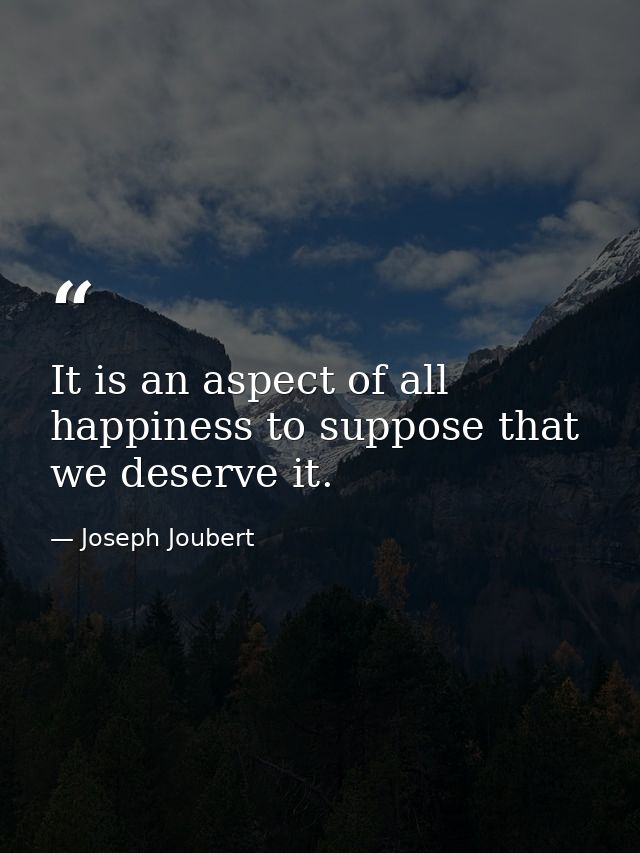 It is an aspect of all happiness to suppose that we deserve it. — Joseph Joubert
