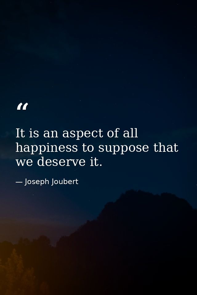 It is an aspect of all happiness to suppose that we deserve it. — Joseph Joubert