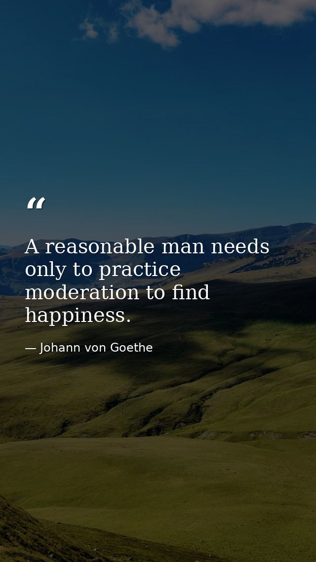 A reasonable man needs only to practice moderation to find happiness. — Johann von Goethe