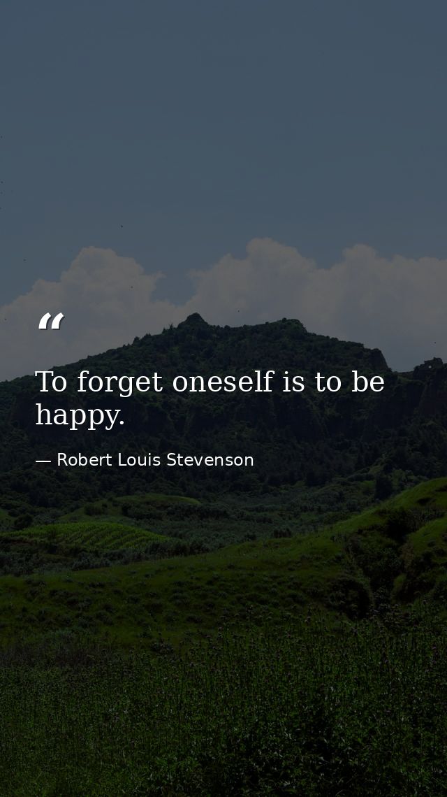 To forget oneself is to be happy. — Robert Louis Stevenson