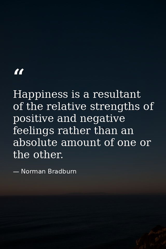 Happiness is a resultant of the relative strengths of positive and negative feelings rather than an absolute amount of o — Norman Bradburn