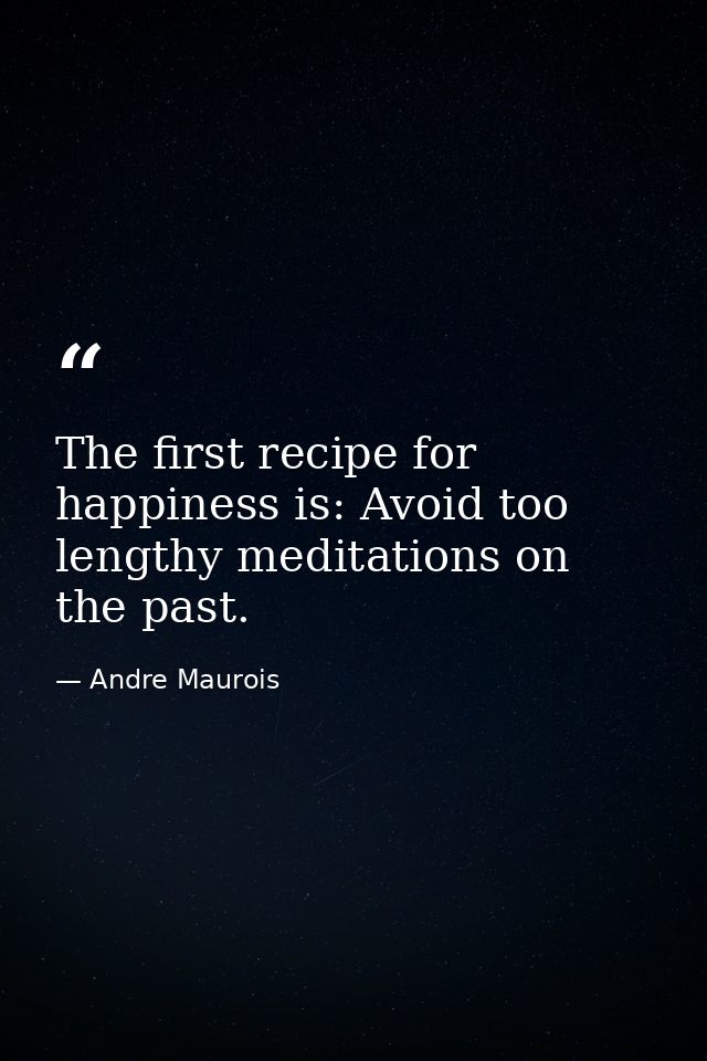 The first recipe for happiness is: Avoid too lengthy meditations on the past. — Andre Maurois