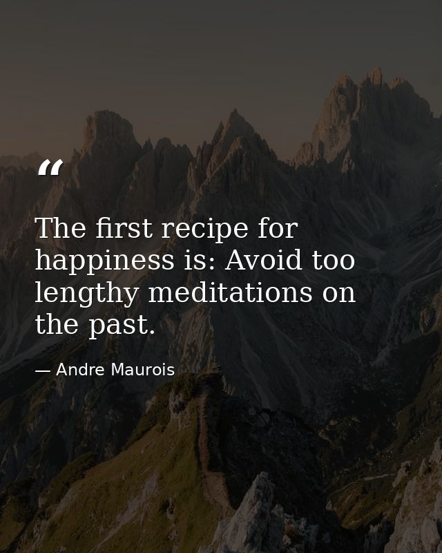 The first recipe for happiness is: Avoid too lengthy meditations on the past. — Andre Maurois