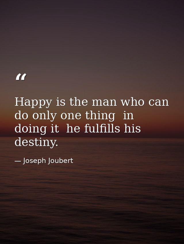Happy is the man who can do only one thing  in doing it  he fulfills his destiny. — Joseph Joubert
