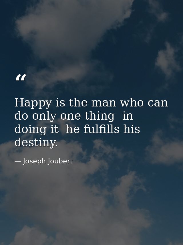Happy is the man who can do only one thing  in doing it  he fulfills his destiny. — Joseph Joubert