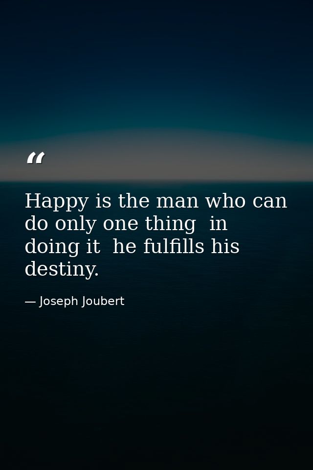 Happy is the man who can do only one thing  in doing it  he fulfills his destiny. — Joseph Joubert