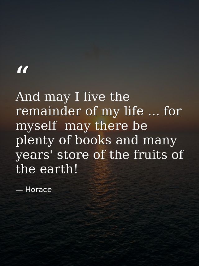 And may I live the remainder of my life ... for myself  may there be plenty of books and many years' store of the fruits — Horace
