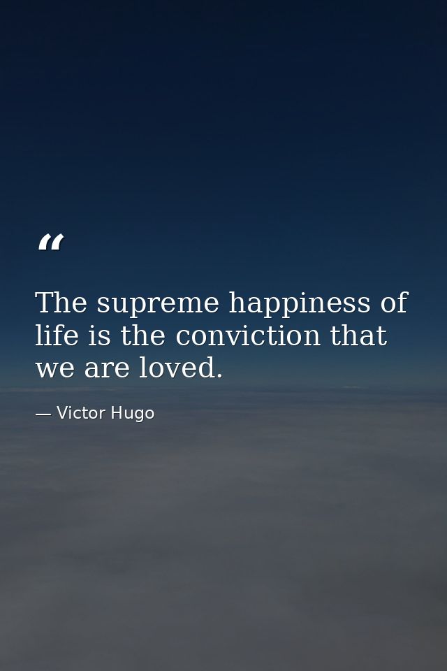 The supreme happiness of life is the conviction that we are loved. — Victor Hugo