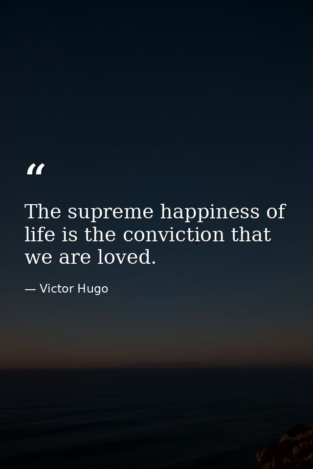 The supreme happiness of life is the conviction that we are loved. — Victor Hugo