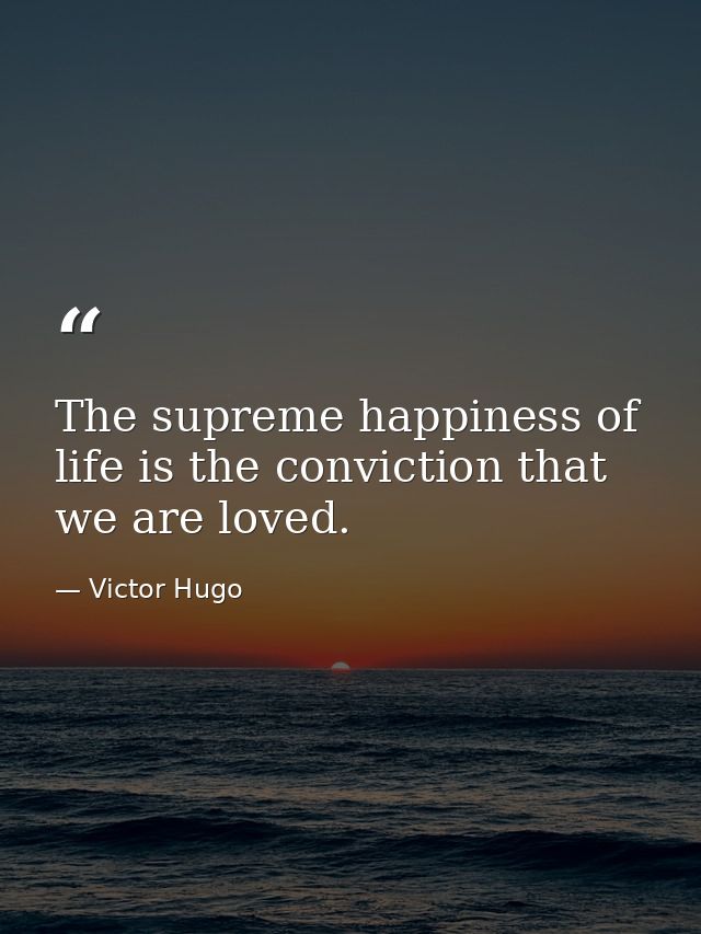 The supreme happiness of life is the conviction that we are loved. — Victor Hugo