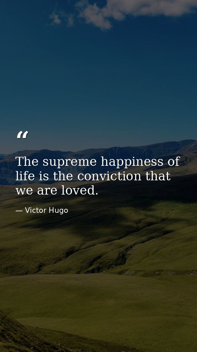 The supreme happiness of life is the conviction that we are loved. — Victor Hugo