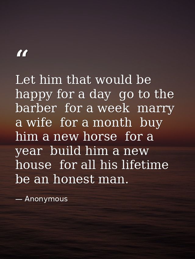 Let him that would be happy for a day  go to the barber  for a week  marry a wife  for a month  buy him a new horse  for — Anonymous
