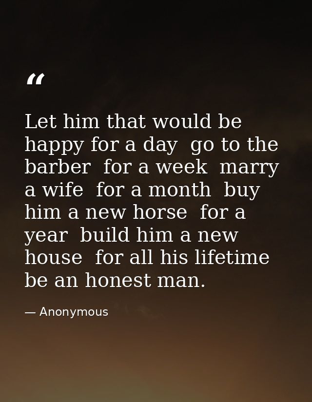 Let him that would be happy for a day  go to the barber  for a week  marry a wife  for a month  buy him a new horse  for — Anonymous