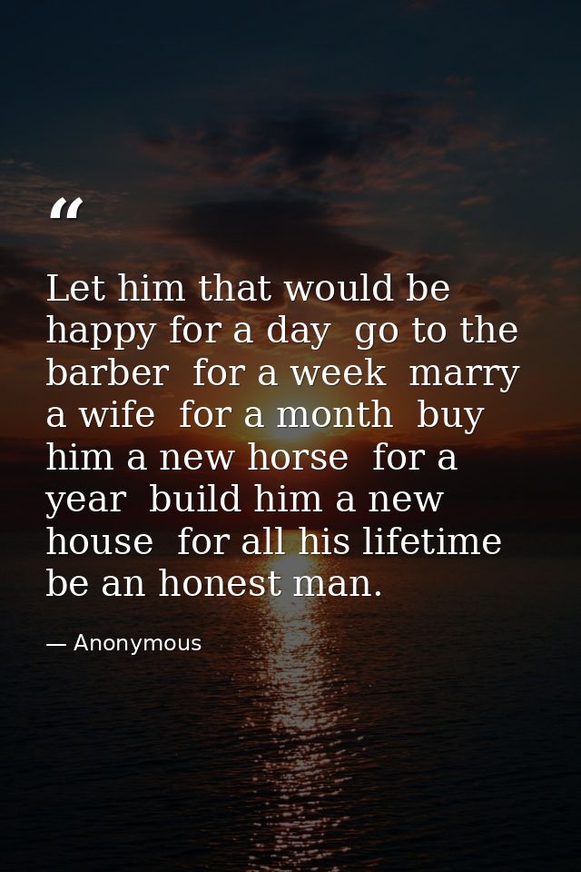 Let him that would be happy for a day  go to the barber  for a week  marry a wife  for a month  buy him a new horse  for — Anonymous