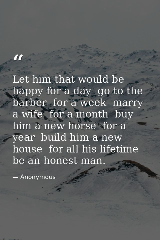 Let him that would be happy for a day  go to the barber  for a week  marry a wife  for a month  buy him a new horse  for — Anonymous