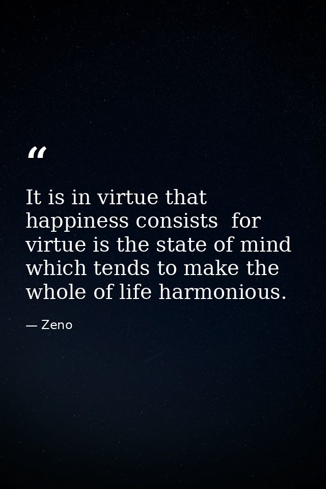 It is in virtue that happiness consists  for virtue is the state of mind which tends to make the whole of life harmoniou — Zeno