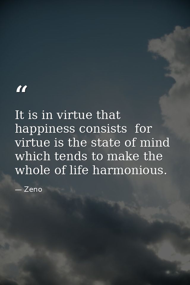 It is in virtue that happiness consists  for virtue is the state of mind which tends to make the whole of life harmoniou — Zeno