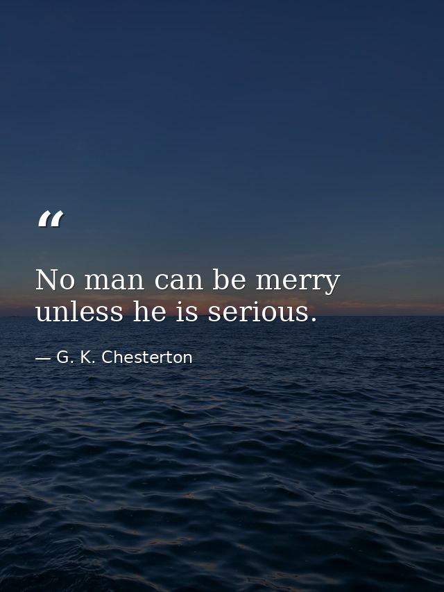 No man can be merry unless he is serious. — G. K. Chesterton