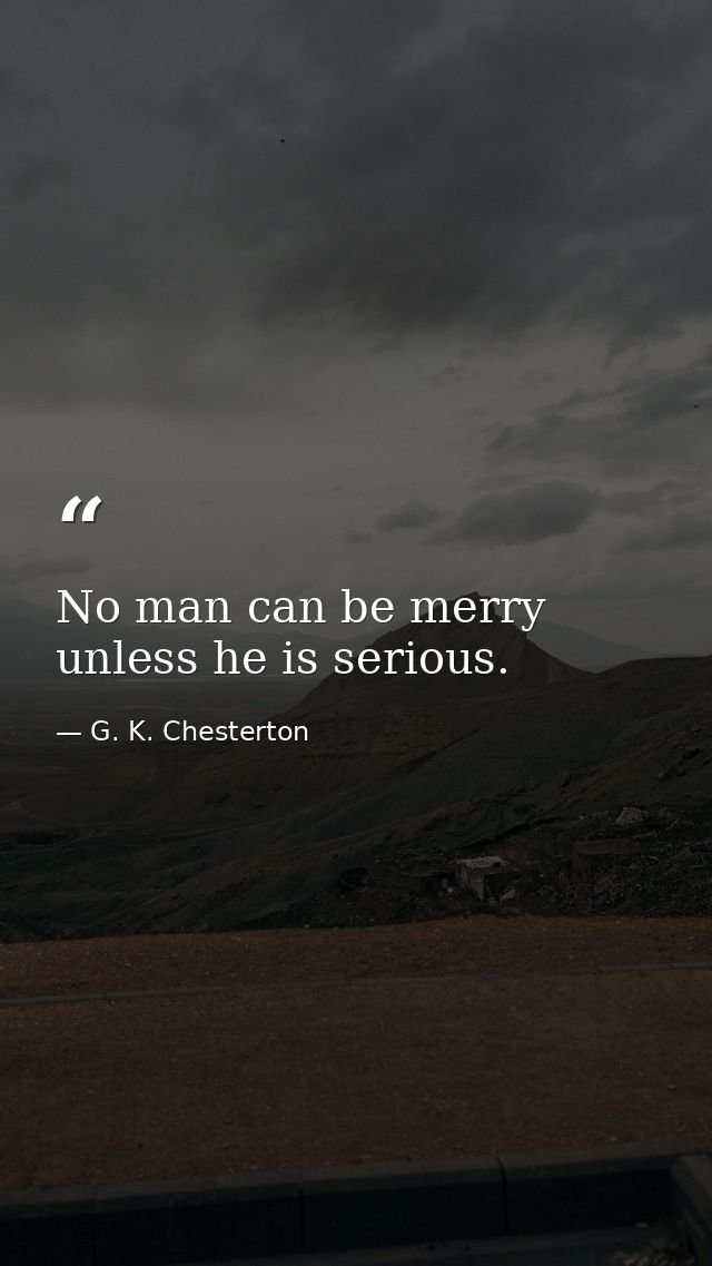 No man can be merry unless he is serious. — G. K. Chesterton