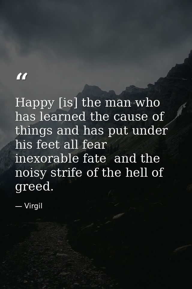 Happy [is] the man who has learned the cause of things and has put under his feet all fear  inexorable fate  and the noi — Virgil