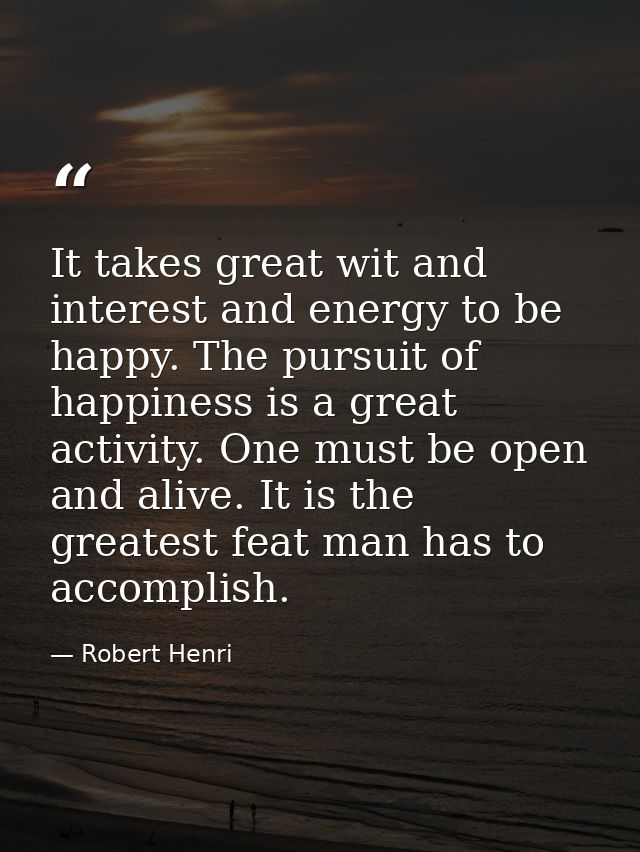 It takes great wit and interest and energy to be happy. The pursuit of happiness is a great activity. One must be open a — Robert Henri