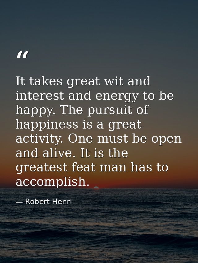 It takes great wit and interest and energy to be happy. The pursuit of happiness is a great activity. One must be open a — Robert Henri