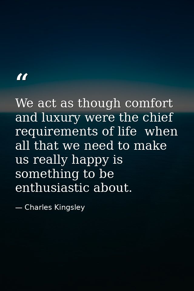 We act as though comfort and luxury were the chief requirements of life  when all that we need to make us really happy i — Charles Kingsley