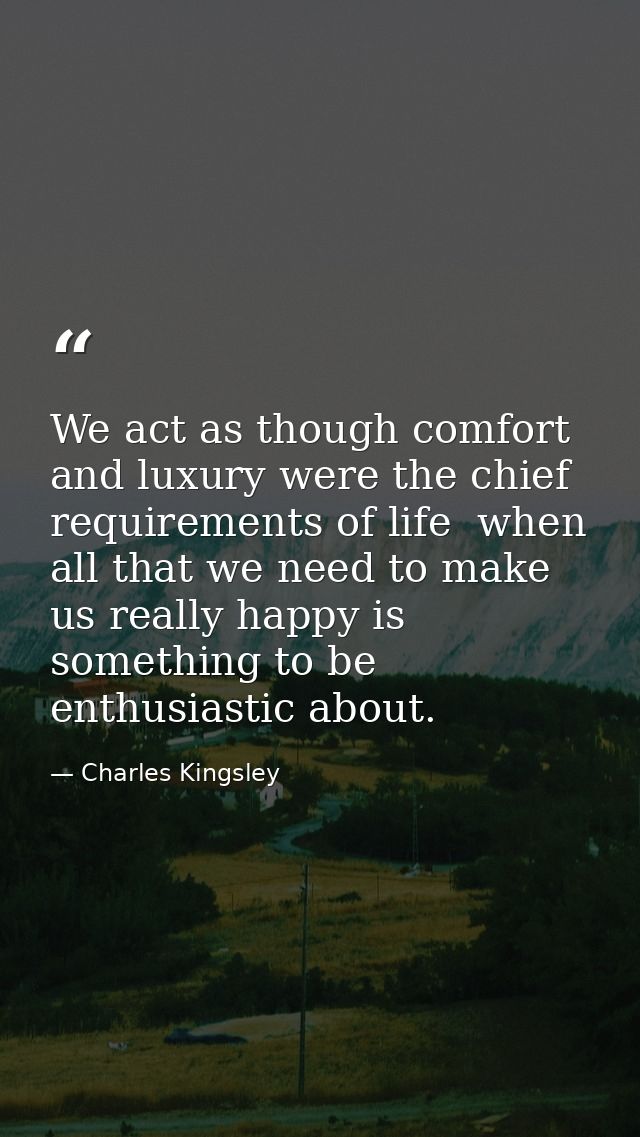 We act as though comfort and luxury were the chief requirements of life  when all that we need to make us really happy i — Charles Kingsley