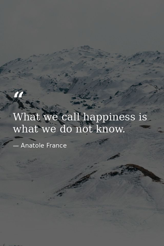 What we call happiness is what we do not know. — Anatole France