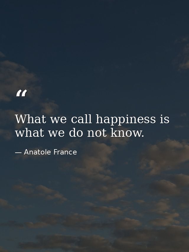 What we call happiness is what we do not know. — Anatole France