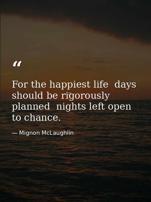 For the happiest life  days should be rigorously planned  nights left open to chance. — Mignon McLaughlin