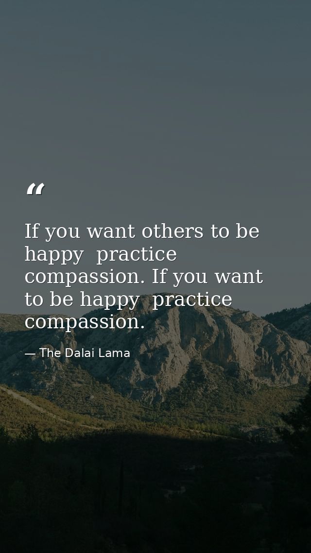 If you want others to be happy  practice compassion. If you want to be happy  practice compassion. — The Dalai Lama