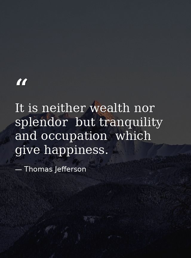 It is neither wealth nor splendor  but tranquility and occupation  which give happiness. — Thomas Jefferson
