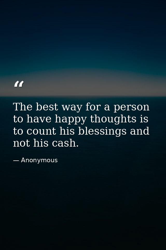 The best way for a person to have happy thoughts is to count his blessings and not his cash. — Anonymous