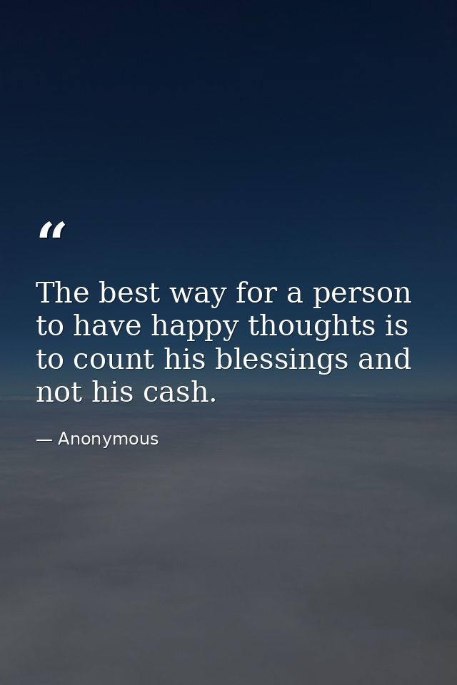 The best way for a person to have happy thoughts is to count his blessings and not his cash. — Anonymous