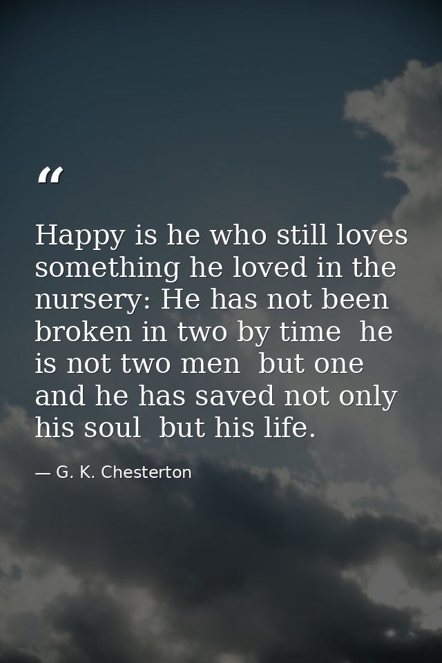 Happy is he who still loves something he loved in the nursery: He has not been broken in two by time  he is not two men  — G. K. Chesterton