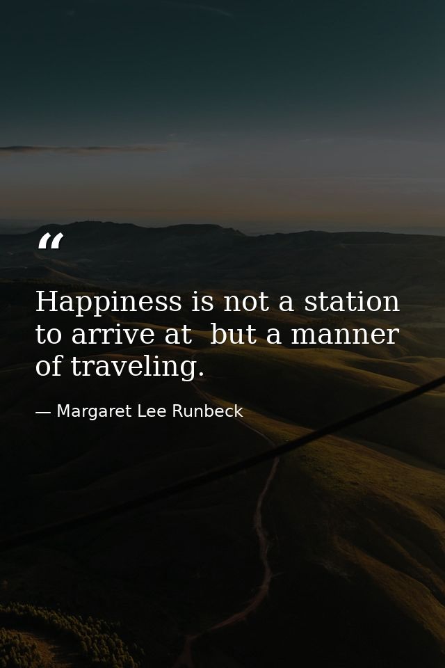 Happiness is not a station to arrive at  but a manner of traveling. — Margaret Lee Runbeck