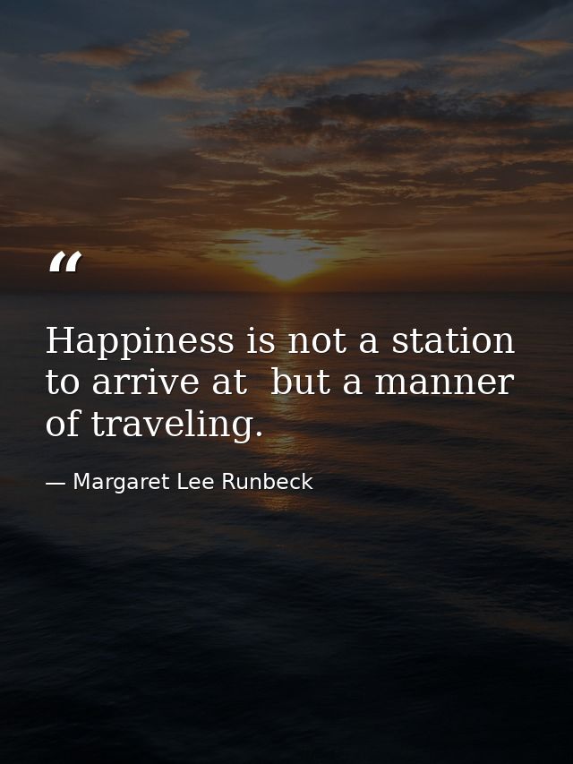 Happiness is not a station to arrive at  but a manner of traveling. — Margaret Lee Runbeck