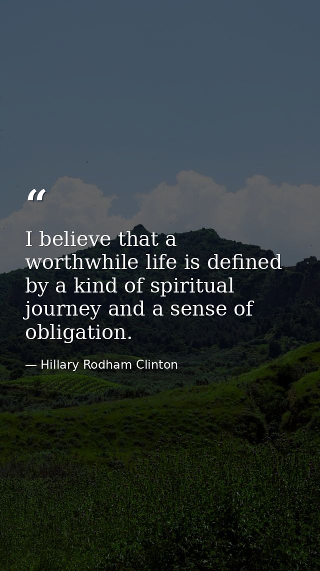 I believe that a worthwhile life is defined by a kind of spiritual journey and a sense of obligation. — Hillary Rodham Clinton
