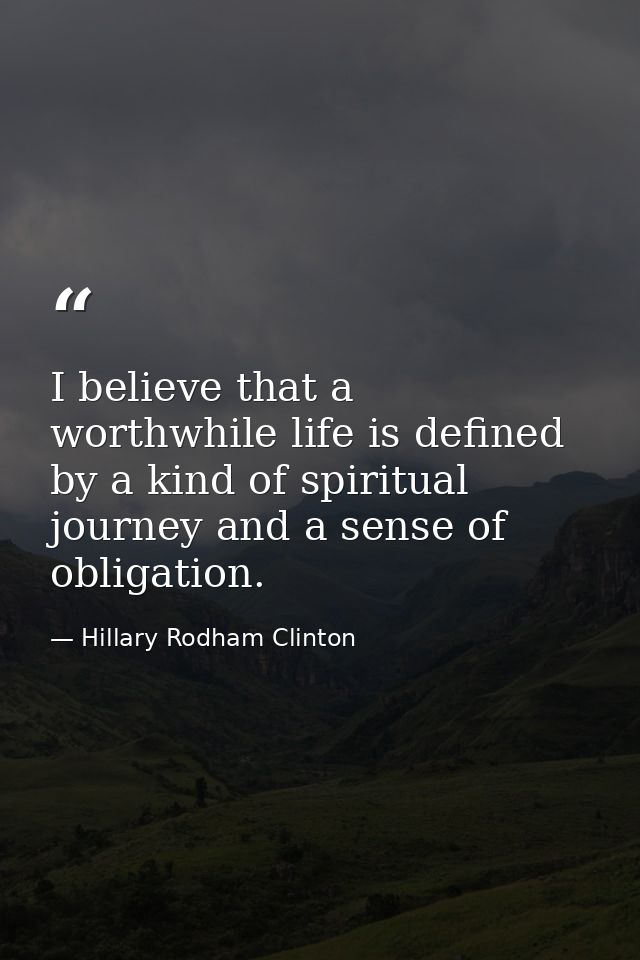 I believe that a worthwhile life is defined by a kind of spiritual journey and a sense of obligation. — Hillary Rodham Clinton