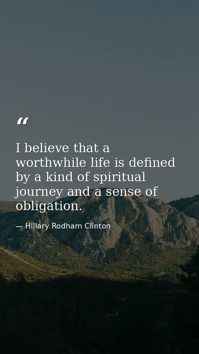 I believe that a worthwhile life is defined by a kind of spiritual journey and a sense of obligation. — Hillary Rodham Clinton