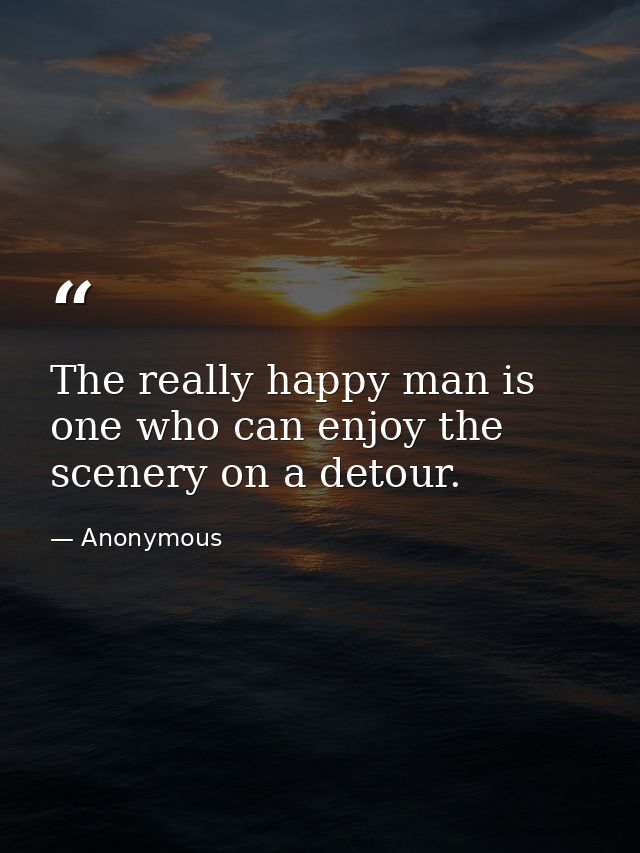 The really happy man is one who can enjoy the scenery on a detour. — Anonymous