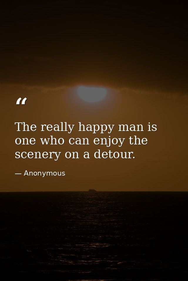 The really happy man is one who can enjoy the scenery on a detour. — Anonymous