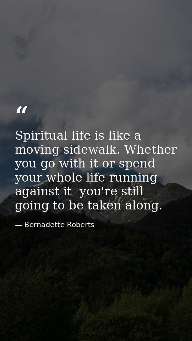 Spiritual life is like a moving sidewalk. Whether you go with it or spend your whole life running against it  you're sti — Bernadette Roberts