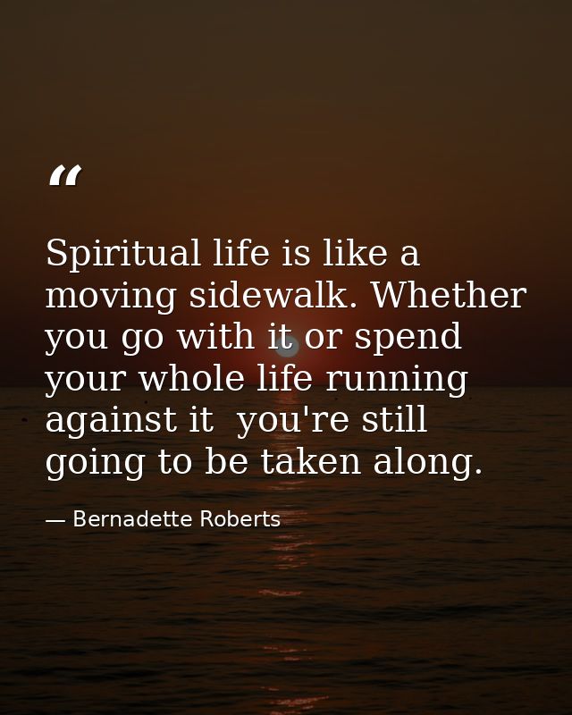 Spiritual life is like a moving sidewalk. Whether you go with it or spend your whole life running against it  you're sti — Bernadette Roberts