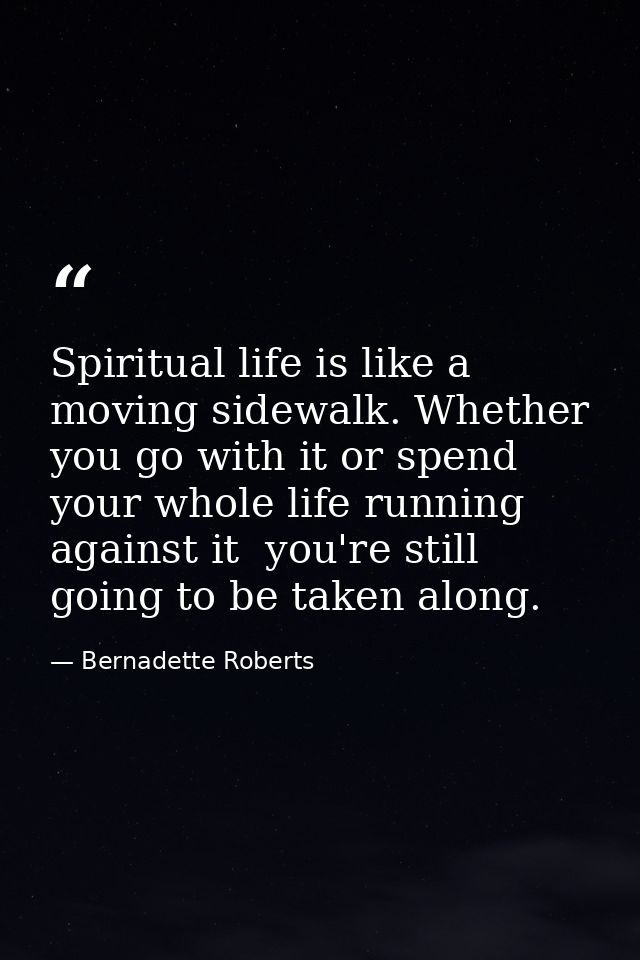 Spiritual life is like a moving sidewalk. Whether you go with it or spend your whole life running against it  you're sti — Bernadette Roberts