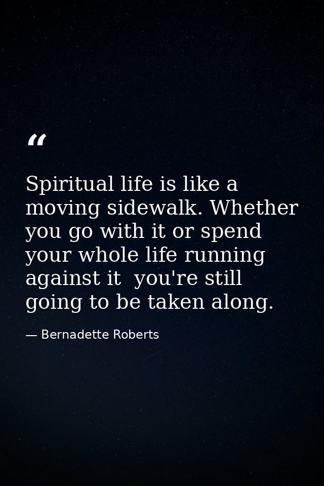 Spiritual life is like a moving sidewalk. Whether you go with it or spend your whole life running against it  you're sti — Bernadette Roberts