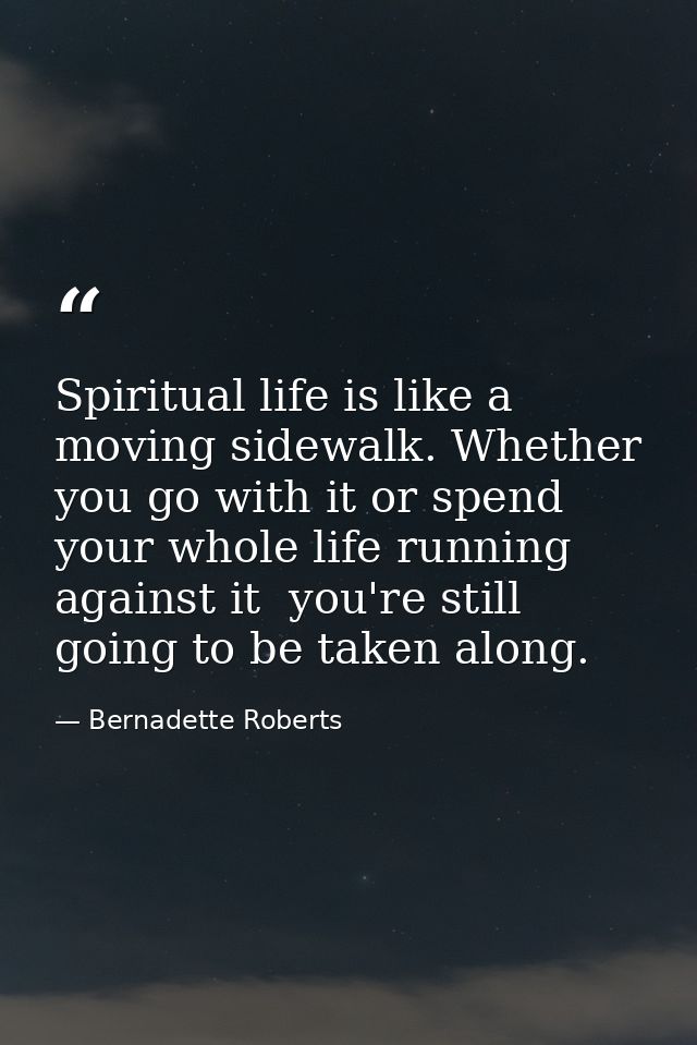 Spiritual life is like a moving sidewalk. Whether you go with it or spend your whole life running against it  you're sti — Bernadette Roberts